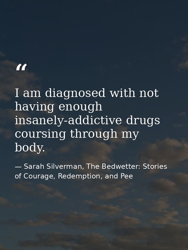 I am diagnosed with not having enough insanely-addictive drugs coursing through my body. — Sarah Silverman, The Bedwetter: Stories of Courage, Redemption, and Pee
