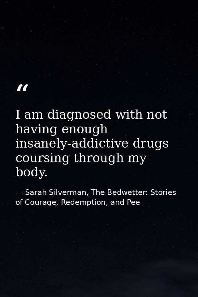 I am diagnosed with not having enough insanely-addictive drugs coursing through my body. — Sarah Silverman, The Bedwetter: Stories of Courage, Redemption, and Pee