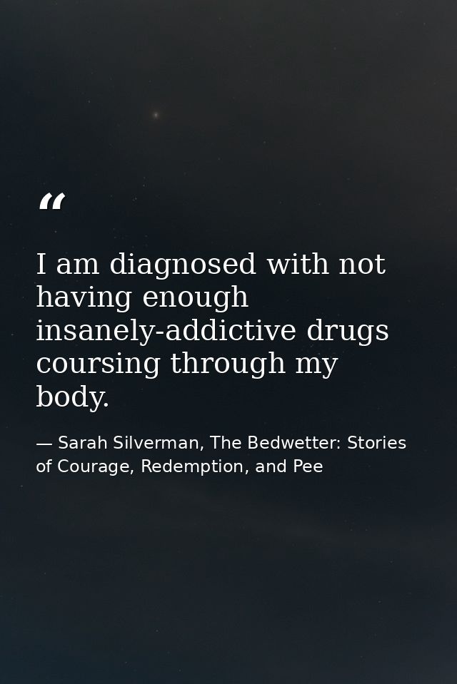 I am diagnosed with not having enough insanely-addictive drugs coursing through my body. — Sarah Silverman, The Bedwetter: Stories of Courage, Redemption, and Pee