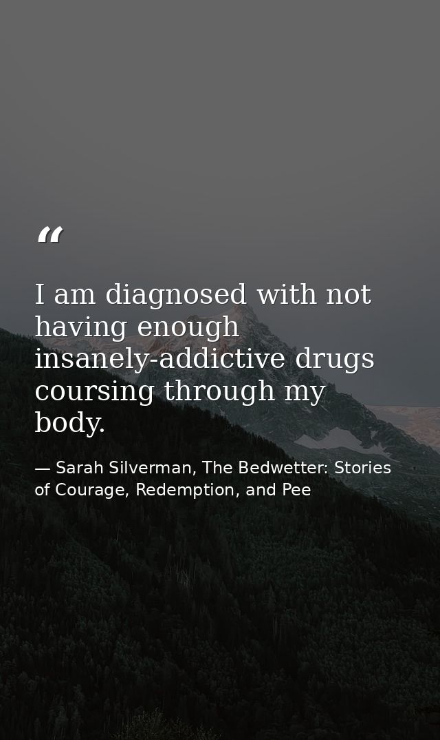 I am diagnosed with not having enough insanely-addictive drugs coursing through my body. — Sarah Silverman, The Bedwetter: Stories of Courage, Redemption, and Pee