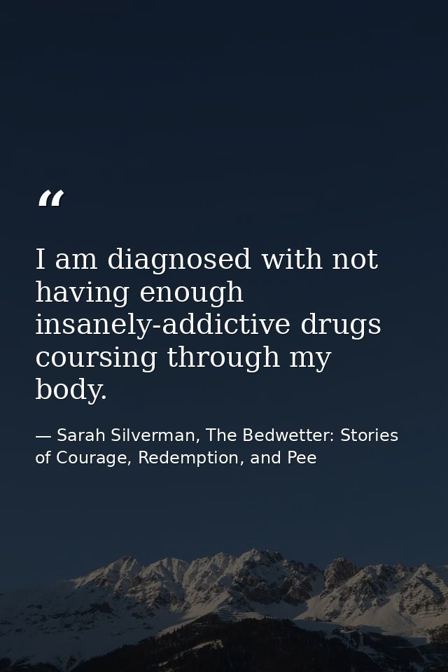 I am diagnosed with not having enough insanely-addictive drugs coursing through my body. — Sarah Silverman, The Bedwetter: Stories of Courage, Redemption, and Pee