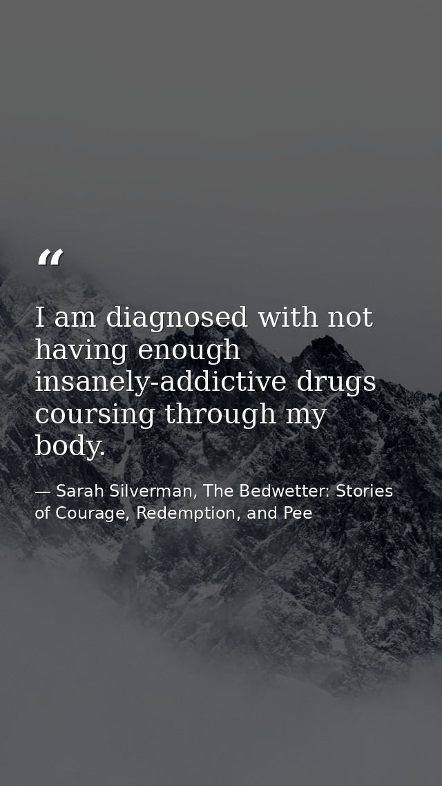I am diagnosed with not having enough insanely-addictive drugs coursing through my body. — Sarah Silverman, The Bedwetter: Stories of Courage, Redemption, and Pee