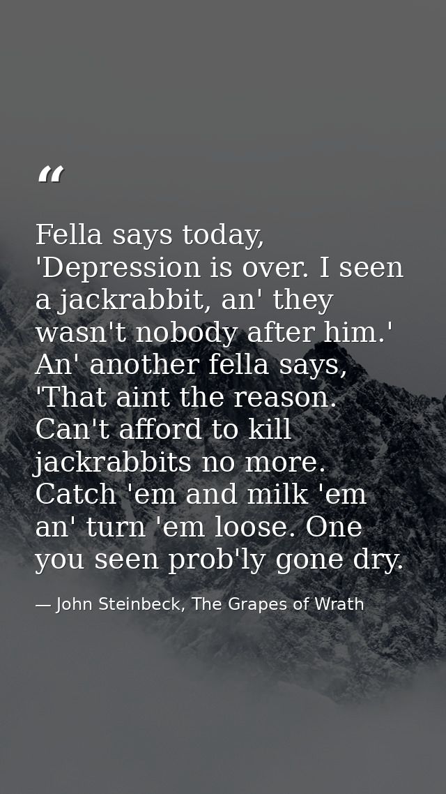 Fella says today, 'Depression is over. I seen a jackrabbit, an' they wasn't nobody after him.' An' another fella says, ' — John Steinbeck, The Grapes of Wrath