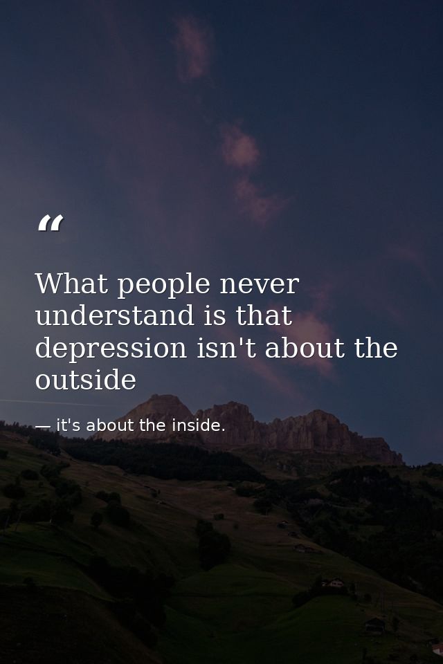 What people never understand is that depression isn't about the outside — it's about the inside.