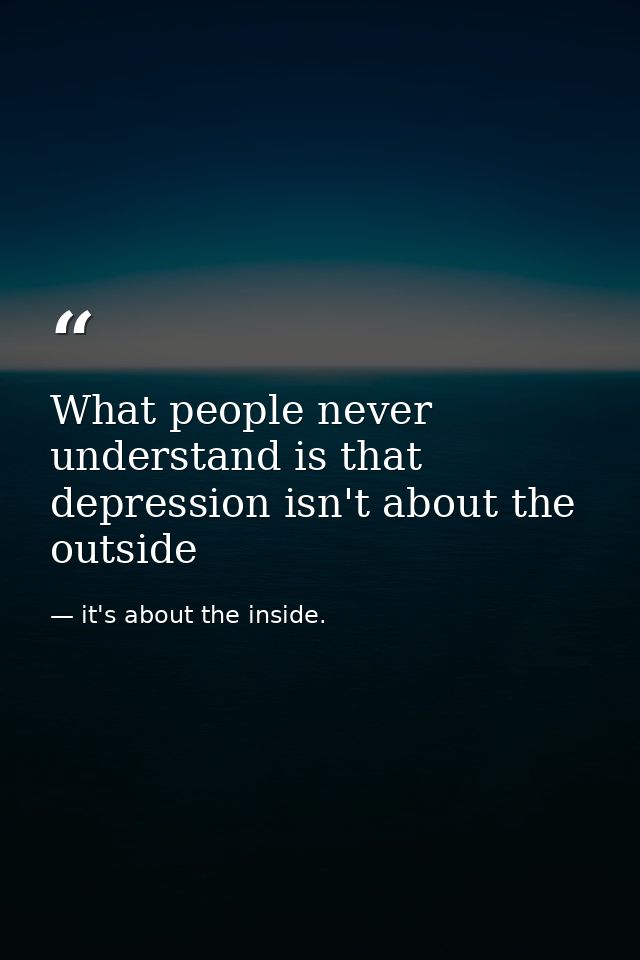 What people never understand is that depression isn't about the outside — it's about the inside.
