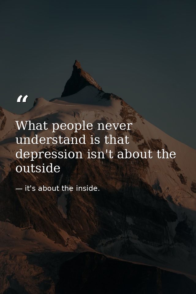 What people never understand is that depression isn't about the outside — it's about the inside.