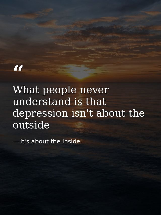 What people never understand is that depression isn't about the outside — it's about the inside.