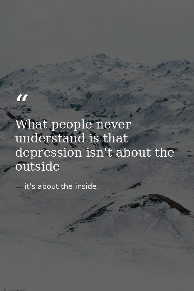 What people never understand is that depression isn't about the outside — it's about the inside.