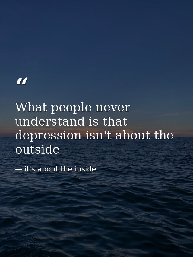 What people never understand is that depression isn't about the outside — it's about the inside.