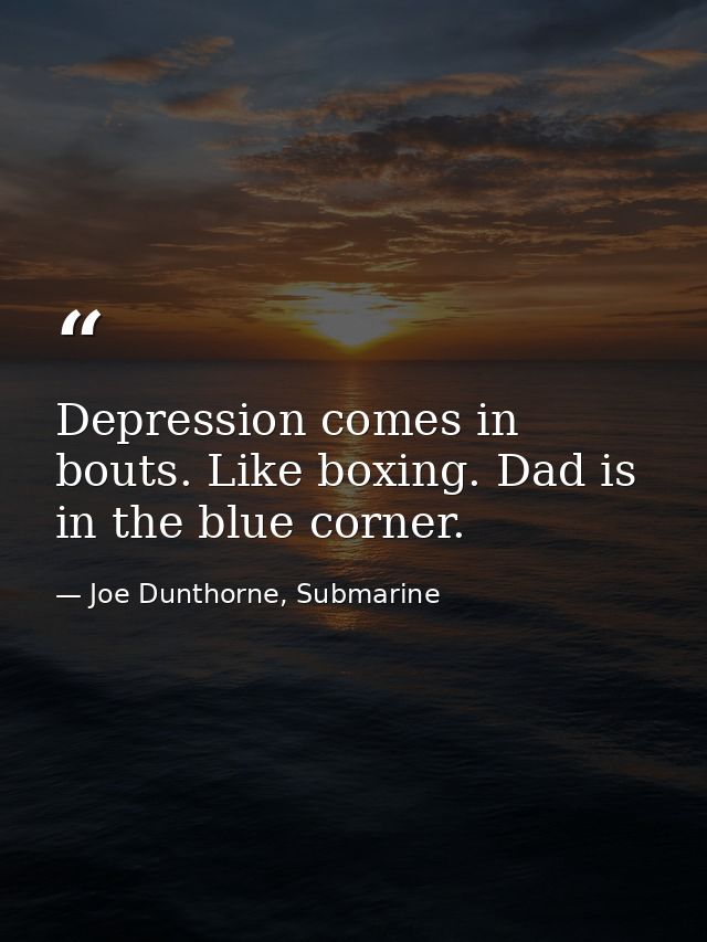 Depression comes in bouts. Like boxing. Dad is in the blue corner. — Joe Dunthorne, Submarine