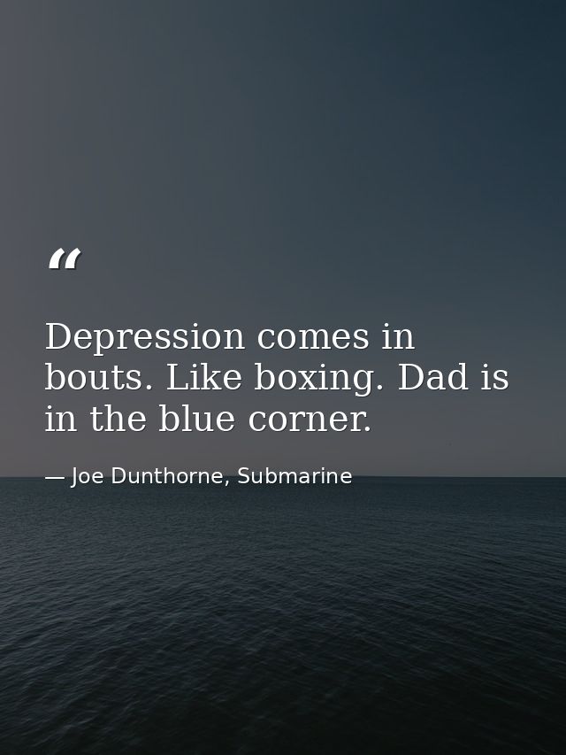 Depression comes in bouts. Like boxing. Dad is in the blue corner. — Joe Dunthorne, Submarine