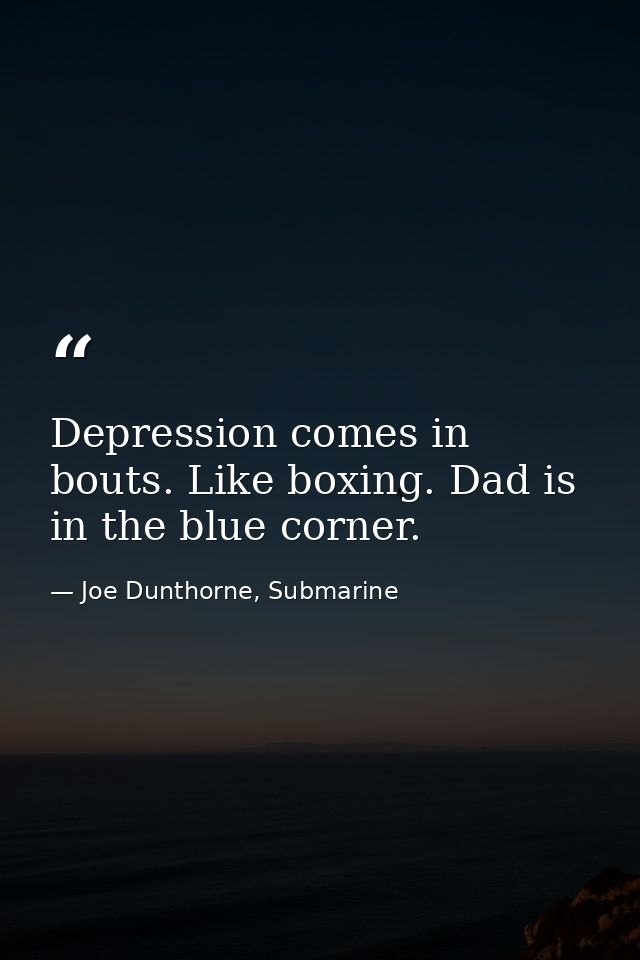 Depression comes in bouts. Like boxing. Dad is in the blue corner. — Joe Dunthorne, Submarine