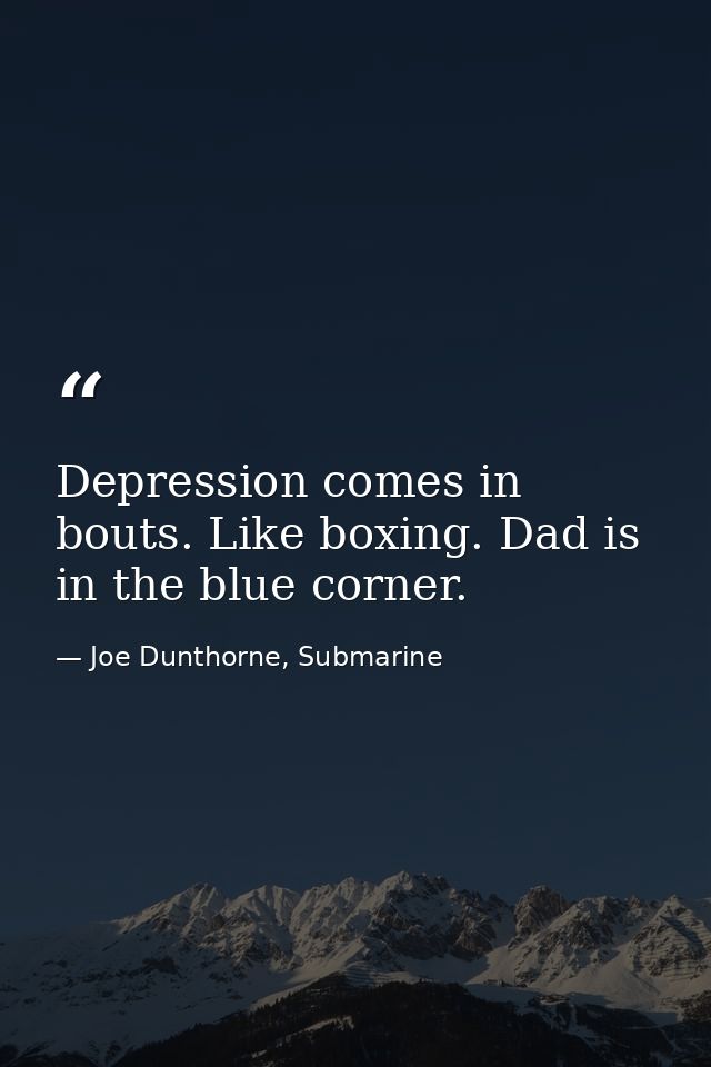Depression comes in bouts. Like boxing. Dad is in the blue corner. — Joe Dunthorne, Submarine