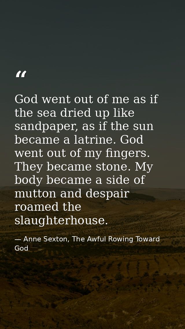 God went out of me as if the sea dried up like sandpaper, as if the sun became a latrine. God went out of my fingers. Th — Anne Sexton, The Awful Rowing Toward God