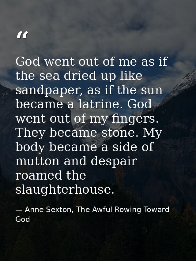 God went out of me as if the sea dried up like sandpaper, as if the sun became a latrine. God went out of my fingers. Th — Anne Sexton, The Awful Rowing Toward God