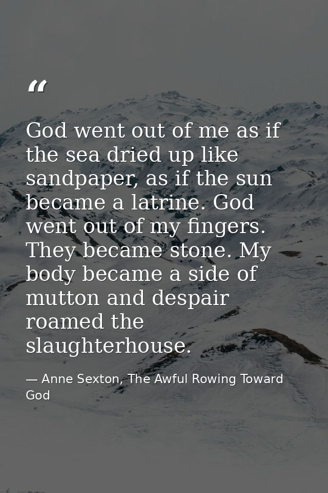 God went out of me as if the sea dried up like sandpaper, as if the sun became a latrine. God went out of my fingers. Th — Anne Sexton, The Awful Rowing Toward God