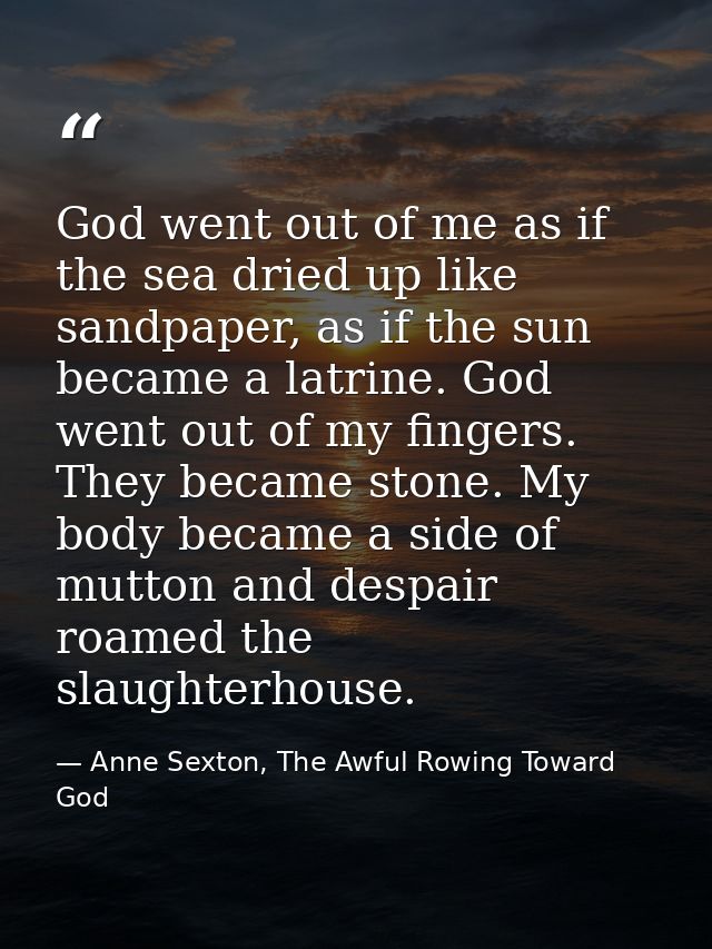 God went out of me as if the sea dried up like sandpaper, as if the sun became a latrine. God went out of my fingers. Th — Anne Sexton, The Awful Rowing Toward God