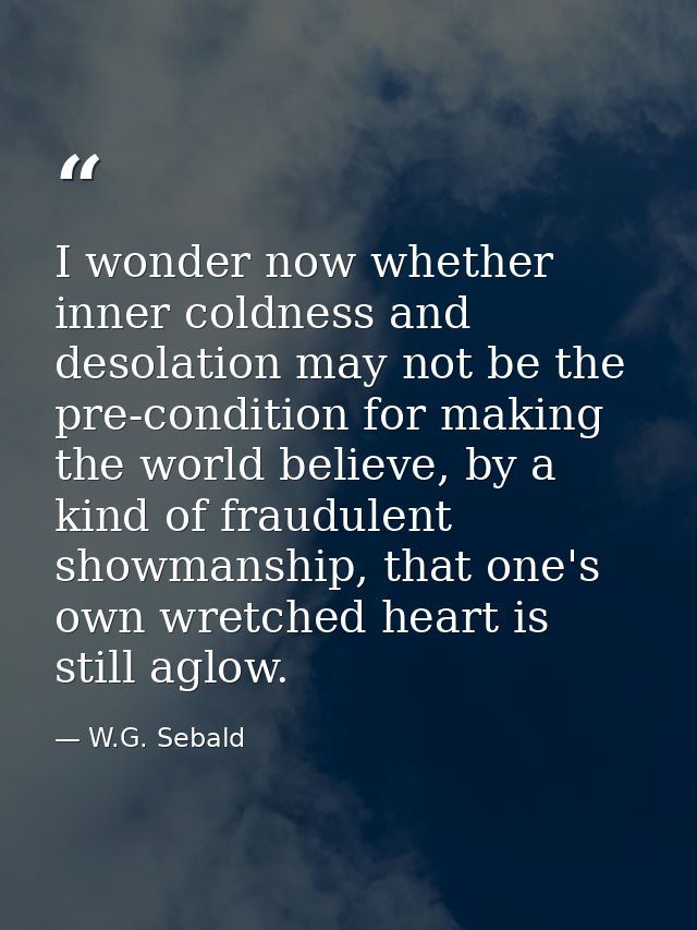 I wonder now whether inner coldness and desolation may not be the pre-condition for making the world believe, by a kind  — W.G. Sebald
