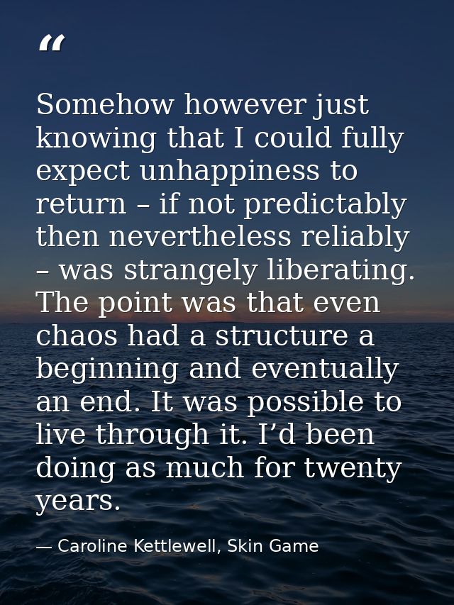 Somehow however just knowing that I could fully expect unhappiness to return – if not predictably then nevertheless reli — Caroline Kettlewell, Skin Game