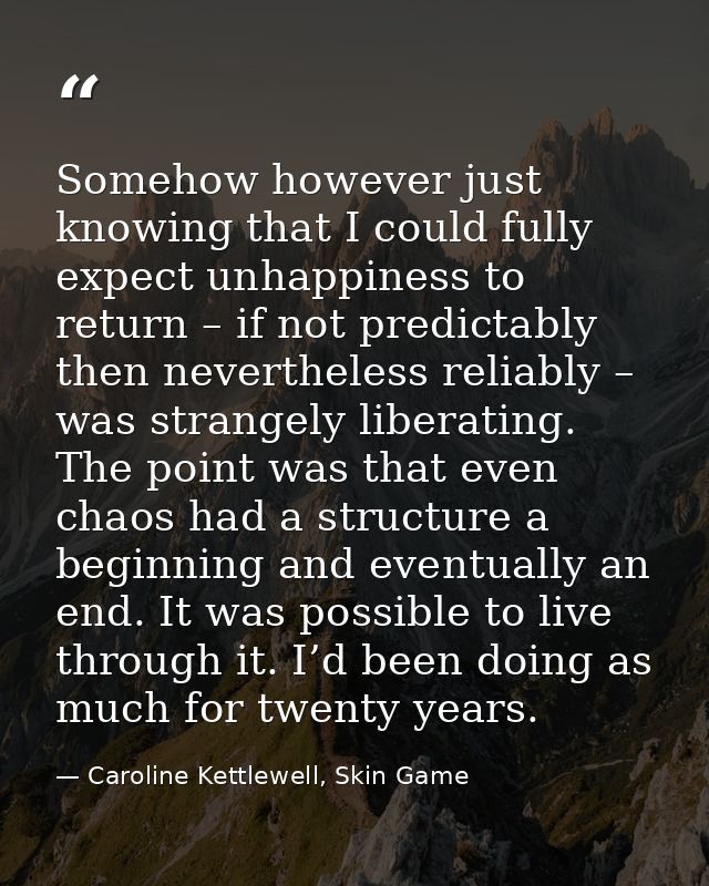 Somehow however just knowing that I could fully expect unhappiness to return – if not predictably then nevertheless reli — Caroline Kettlewell, Skin Game