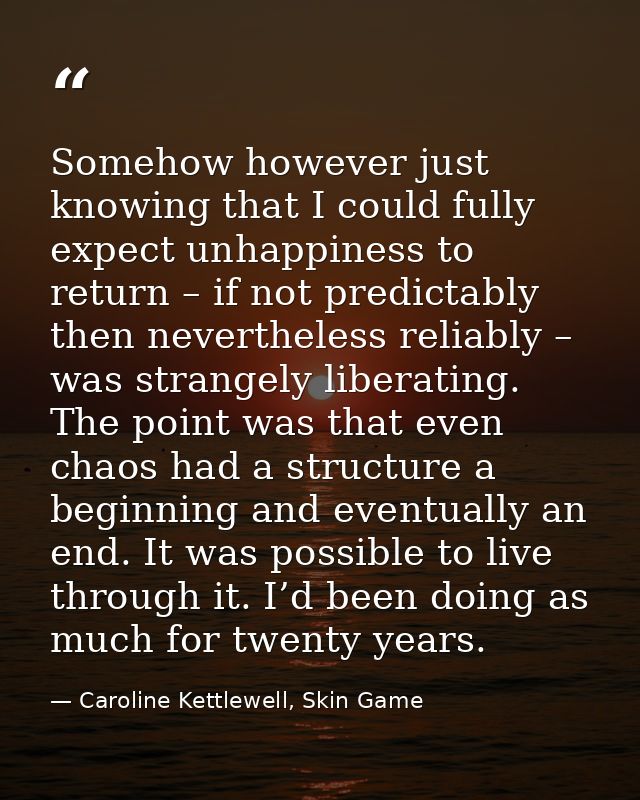 Somehow however just knowing that I could fully expect unhappiness to return – if not predictably then nevertheless reli — Caroline Kettlewell, Skin Game