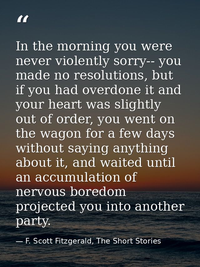 In the morning you were never violently sorry-- you made no resolutions, but if you had overdone it and your heart was s — F. Scott Fitzgerald, The Short Stories