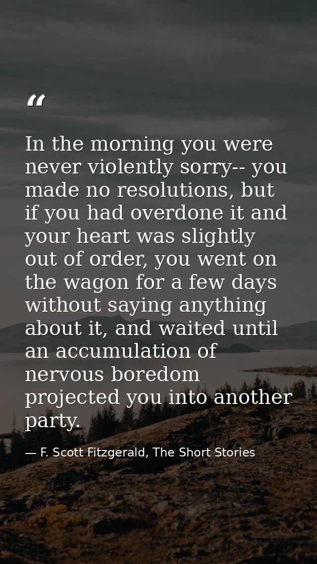 In the morning you were never violently sorry-- you made no resolutions, but if you had overdone it and your heart was s — F. Scott Fitzgerald, The Short Stories