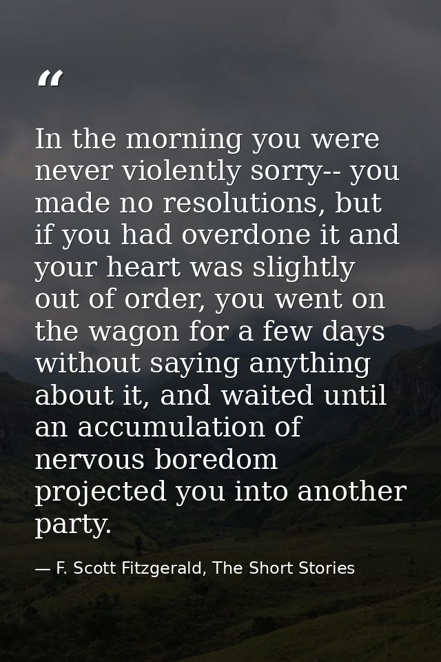In the morning you were never violently sorry-- you made no resolutions, but if you had overdone it and your heart was s — F. Scott Fitzgerald, The Short Stories