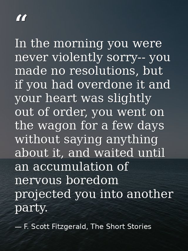 In the morning you were never violently sorry-- you made no resolutions, but if you had overdone it and your heart was s — F. Scott Fitzgerald, The Short Stories