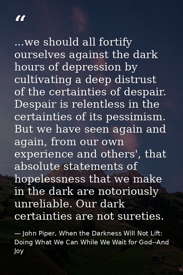 ...we should all fortify ourselves against the dark hours of depression by cultivating a deep distrust of the certaintie — John Piper, When the Darkness Will Not Lift: Doing What We Can While We Wait for God--And Joy