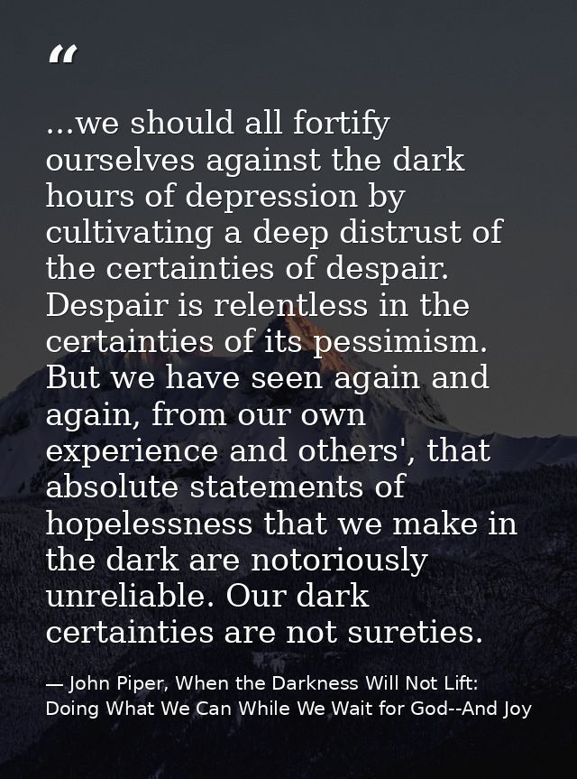 ...we should all fortify ourselves against the dark hours of depression by cultivating a deep distrust of the certaintie — John Piper, When the Darkness Will Not Lift: Doing What We Can While We Wait for God--And Joy