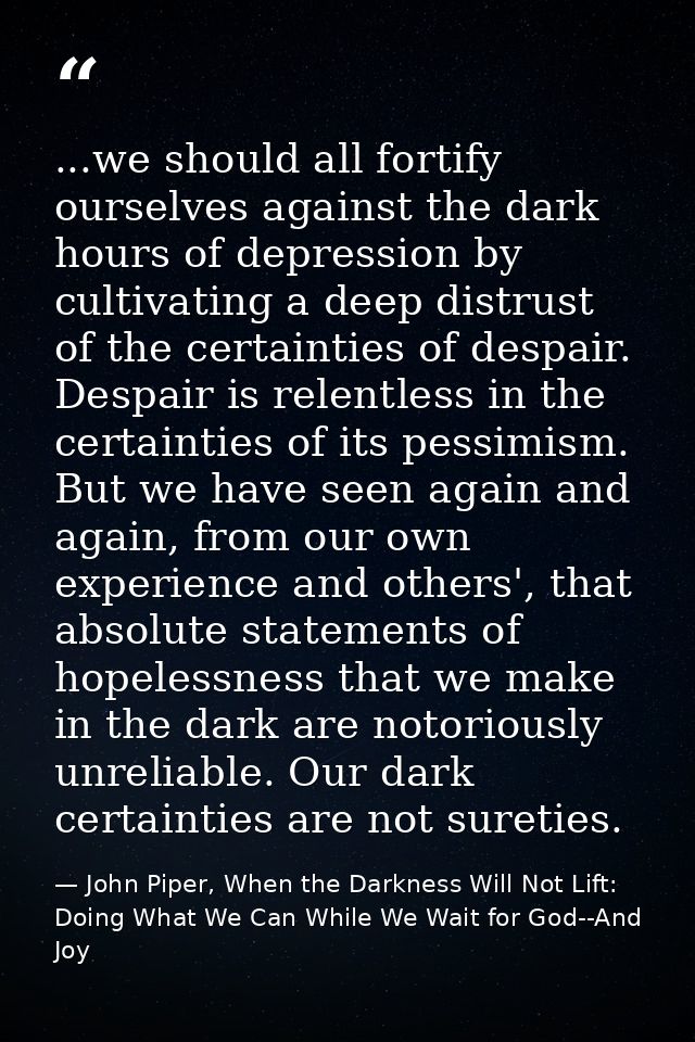 ...we should all fortify ourselves against the dark hours of depression by cultivating a deep distrust of the certaintie — John Piper, When the Darkness Will Not Lift: Doing What We Can While We Wait for God--And Joy
