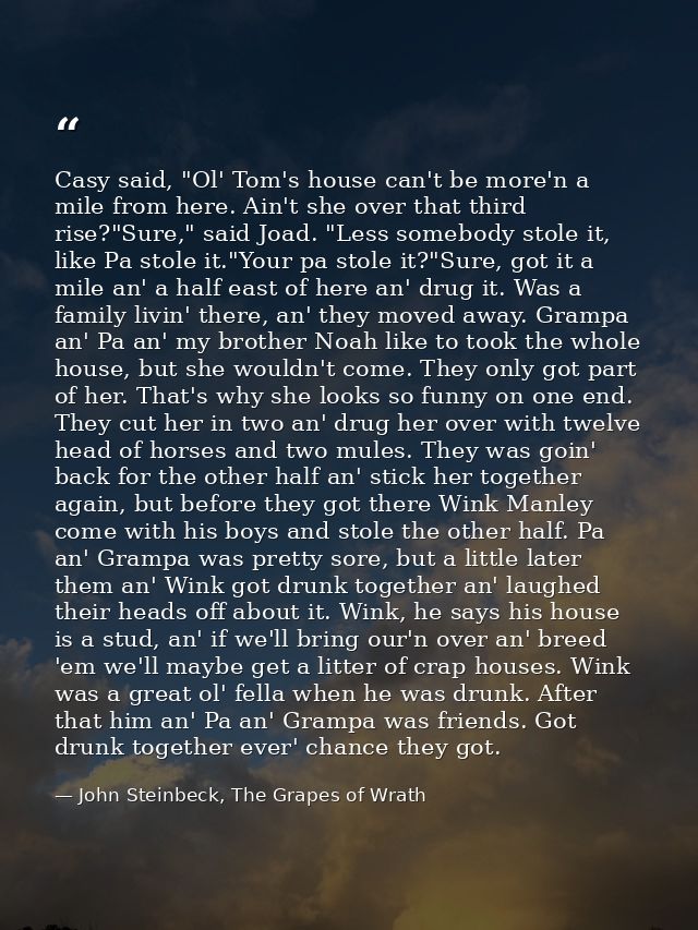 Casy said, "Ol' Tom's house can't be more'n a mile from here. Ain't she over that third rise?"Sure," said Joad. "Less so — John Steinbeck, The Grapes of Wrath