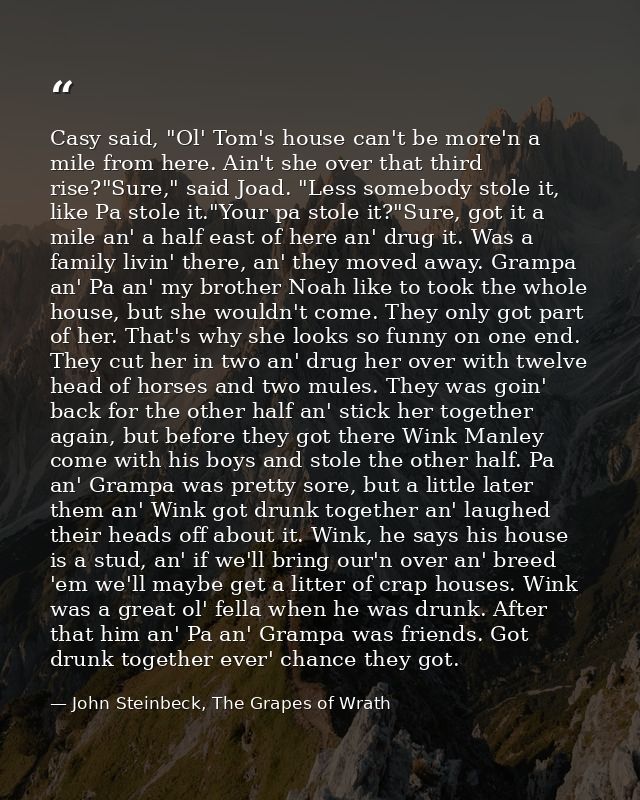 Casy said, "Ol' Tom's house can't be more'n a mile from here. Ain't she over that third rise?"Sure," said Joad. "Less so — John Steinbeck, The Grapes of Wrath