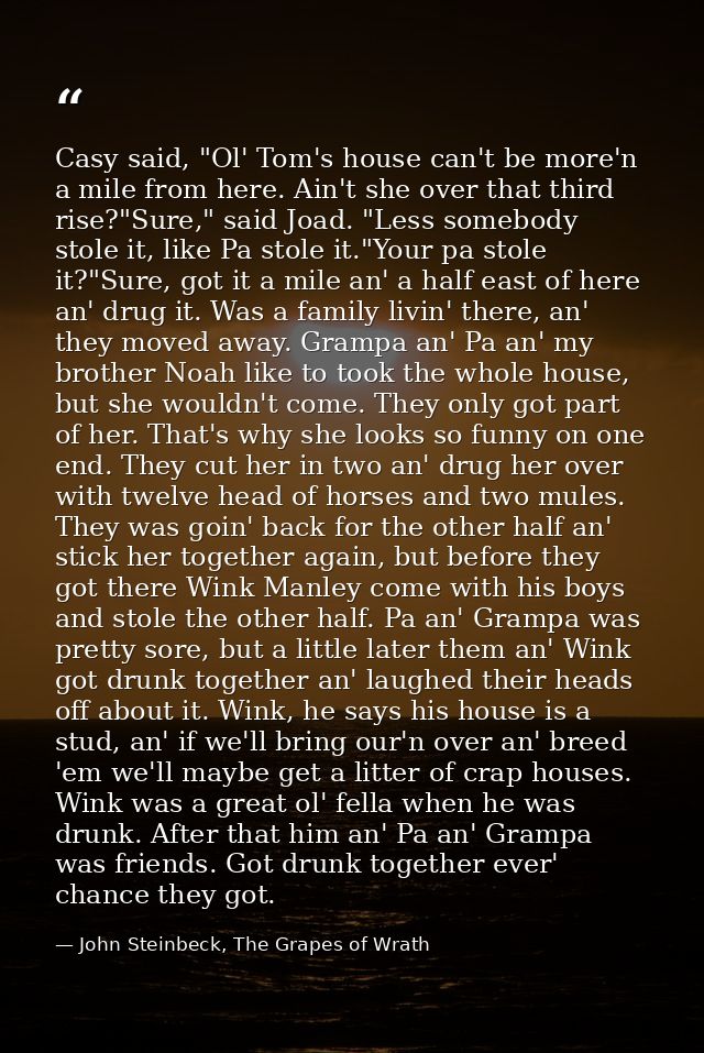 Casy said, "Ol' Tom's house can't be more'n a mile from here. Ain't she over that third rise?"Sure," said Joad. "Less so — John Steinbeck, The Grapes of Wrath