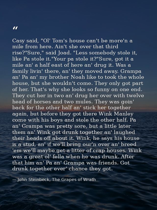 Casy said, "Ol' Tom's house can't be more'n a mile from here. Ain't she over that third rise?"Sure," said Joad. "Less so — John Steinbeck, The Grapes of Wrath