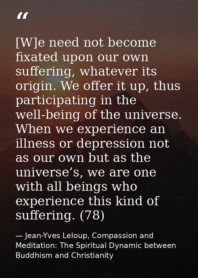 [W]e need not become fixated upon our own suffering, whatever its origin. We offer it up, thus participating in the well — Jean-Yves Leloup, Compassion and Meditation: The Spiritual Dynamic between Buddhism and Christianity
