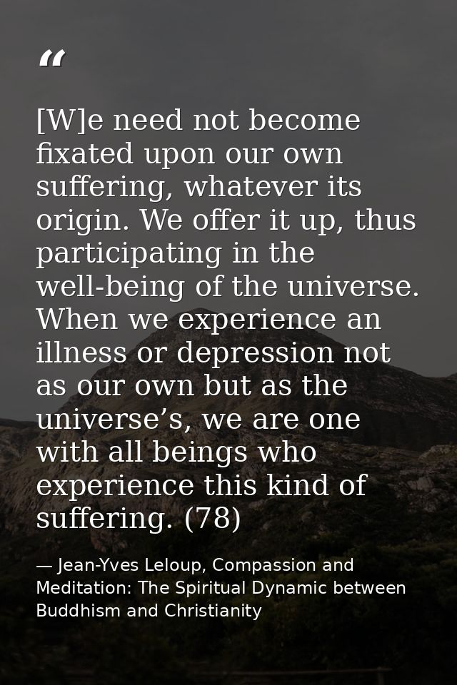 [W]e need not become fixated upon our own suffering, whatever its origin. We offer it up, thus participating in the well — Jean-Yves Leloup, Compassion and Meditation: The Spiritual Dynamic between Buddhism and Christianity