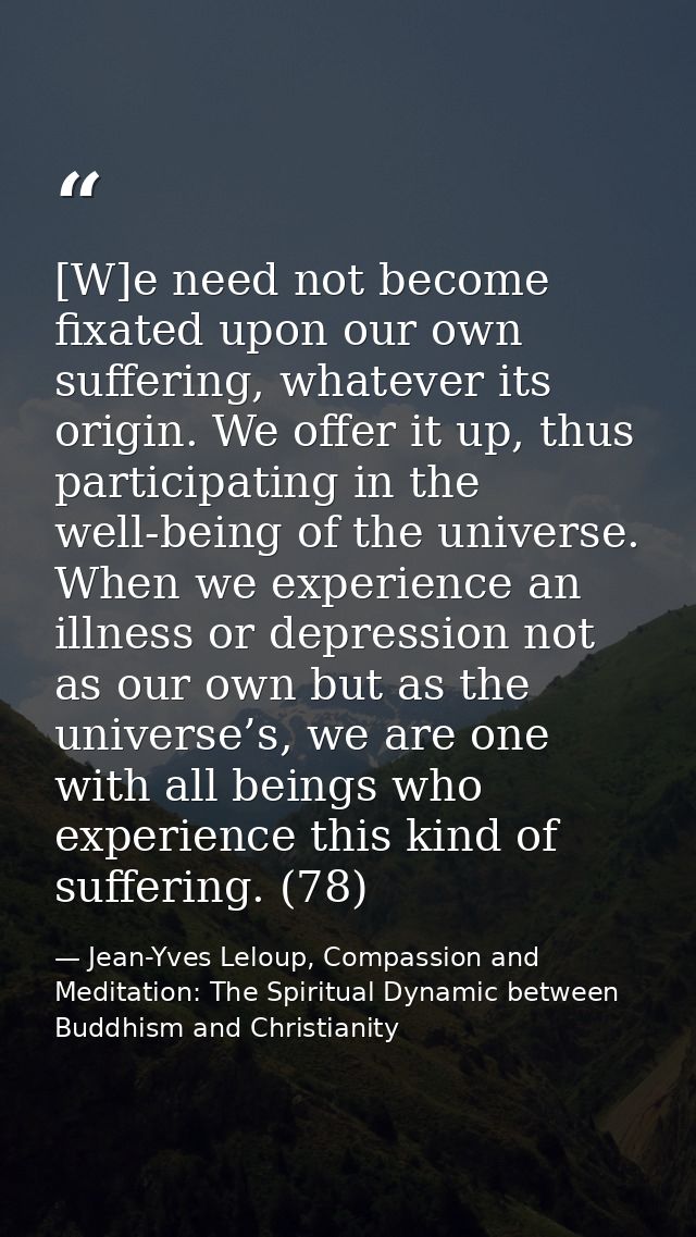 [W]e need not become fixated upon our own suffering, whatever its origin. We offer it up, thus participating in the well — Jean-Yves Leloup, Compassion and Meditation: The Spiritual Dynamic between Buddhism and Christianity