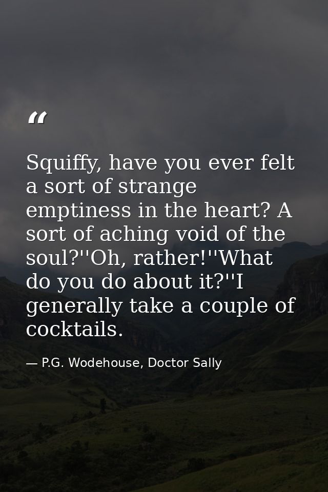 Squiffy, have you ever felt a sort of strange emptiness in the heart? A sort of aching void of the soul?''Oh, rather!''W — P.G. Wodehouse, Doctor Sally