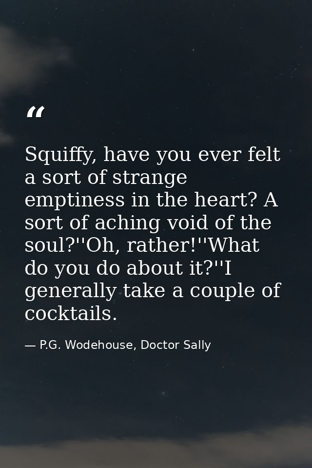 Squiffy, have you ever felt a sort of strange emptiness in the heart? A sort of aching void of the soul?''Oh, rather!''W — P.G. Wodehouse, Doctor Sally