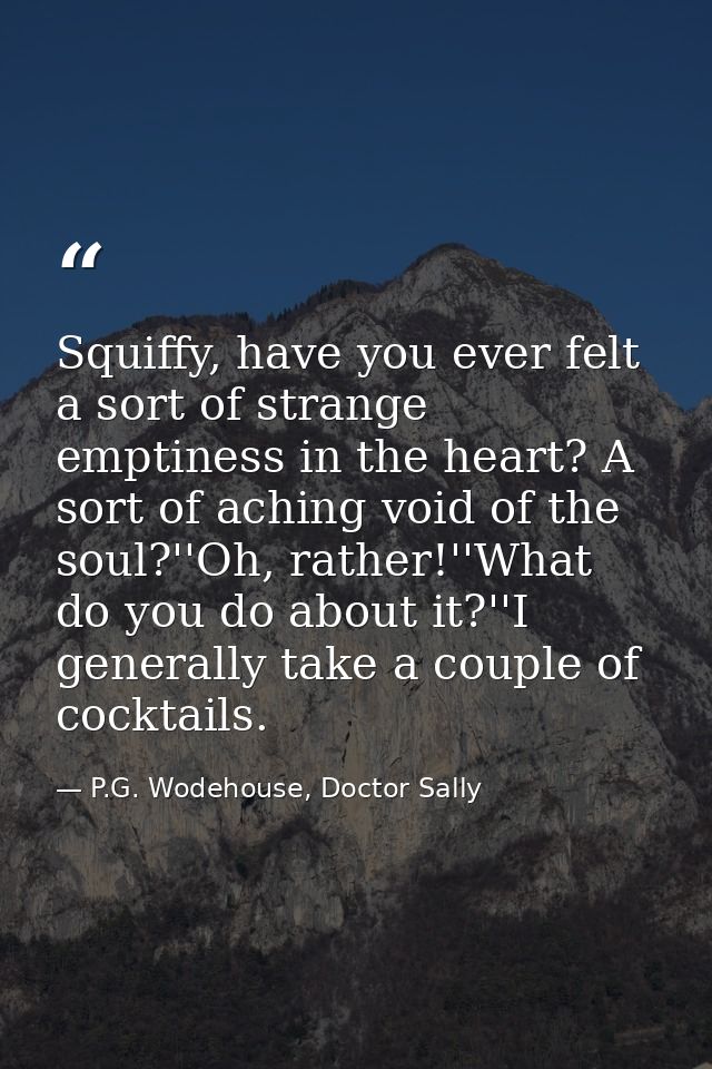 Squiffy, have you ever felt a sort of strange emptiness in the heart? A sort of aching void of the soul?''Oh, rather!''W — P.G. Wodehouse, Doctor Sally