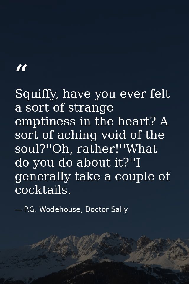 Squiffy, have you ever felt a sort of strange emptiness in the heart? A sort of aching void of the soul?''Oh, rather!''W — P.G. Wodehouse, Doctor Sally