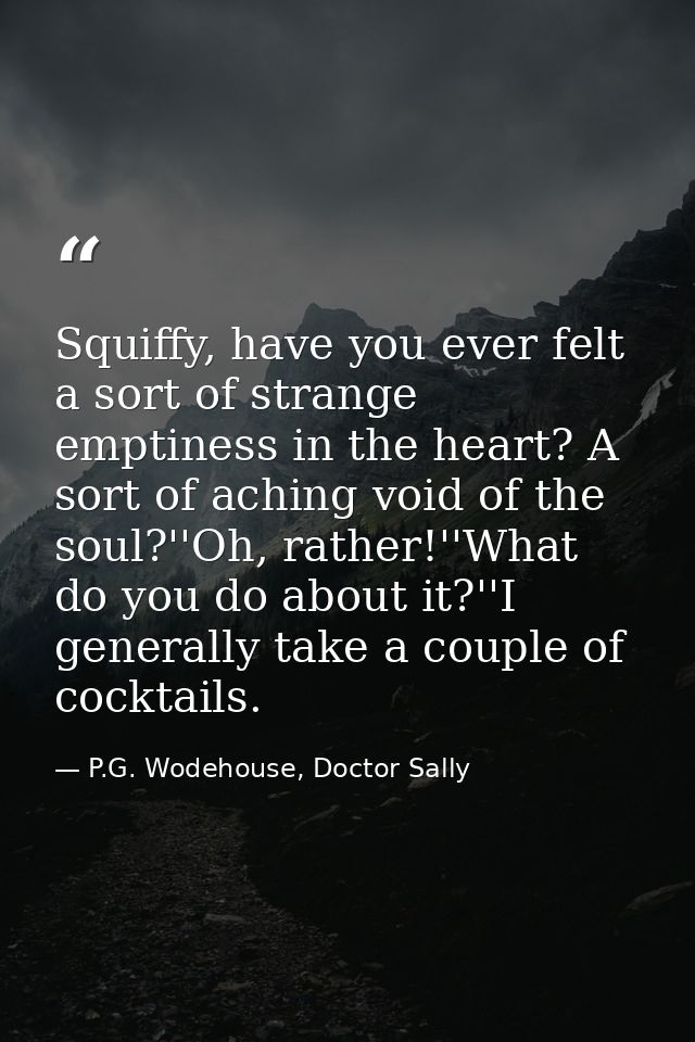 Squiffy, have you ever felt a sort of strange emptiness in the heart? A sort of aching void of the soul?''Oh, rather!''W — P.G. Wodehouse, Doctor Sally