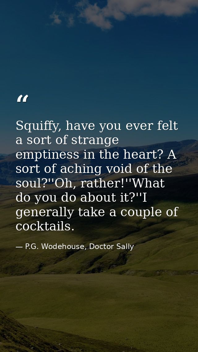 Squiffy, have you ever felt a sort of strange emptiness in the heart? A sort of aching void of the soul?''Oh, rather!''W — P.G. Wodehouse, Doctor Sally