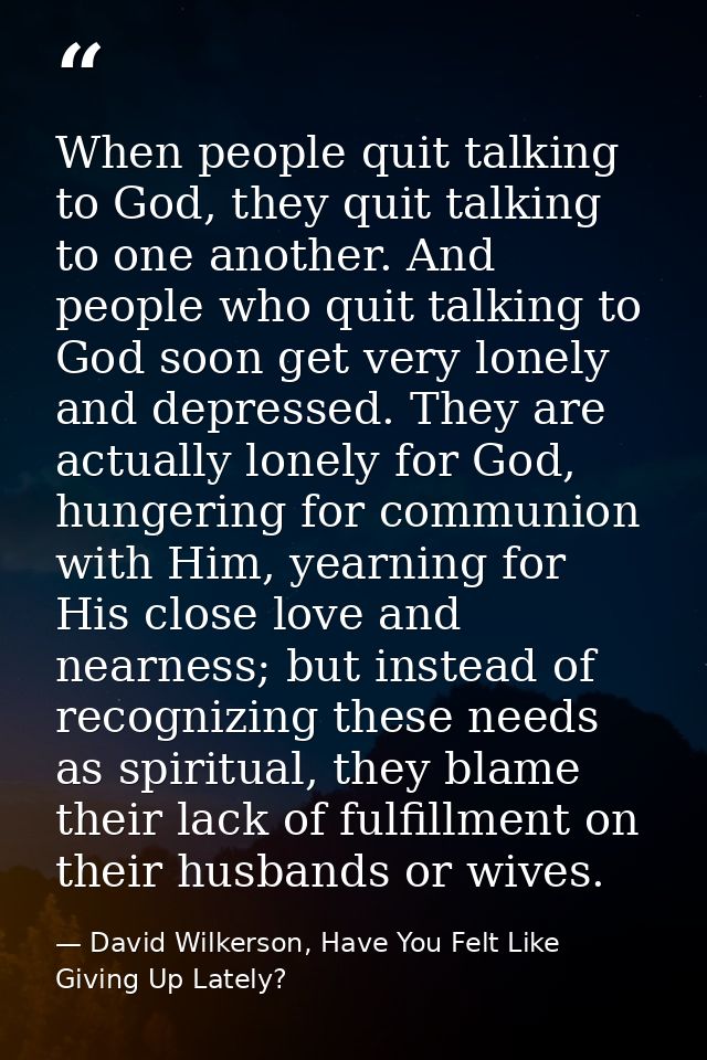 When people quit talking to God, they quit talking to one another. And people who quit talking to God soon get very lone — David Wilkerson, Have You Felt Like Giving Up Lately?