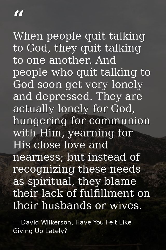 When people quit talking to God, they quit talking to one another. And people who quit talking to God soon get very lone — David Wilkerson, Have You Felt Like Giving Up Lately?
