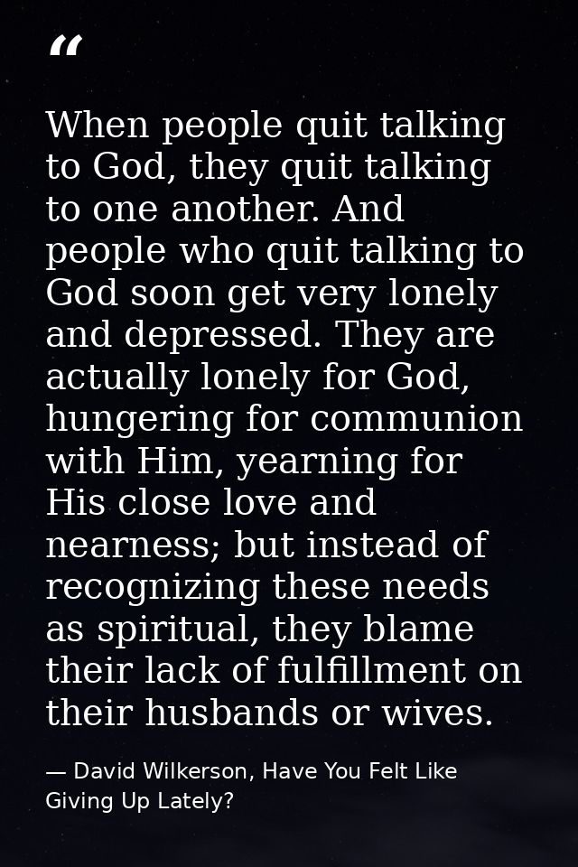When people quit talking to God, they quit talking to one another. And people who quit talking to God soon get very lone — David Wilkerson, Have You Felt Like Giving Up Lately?