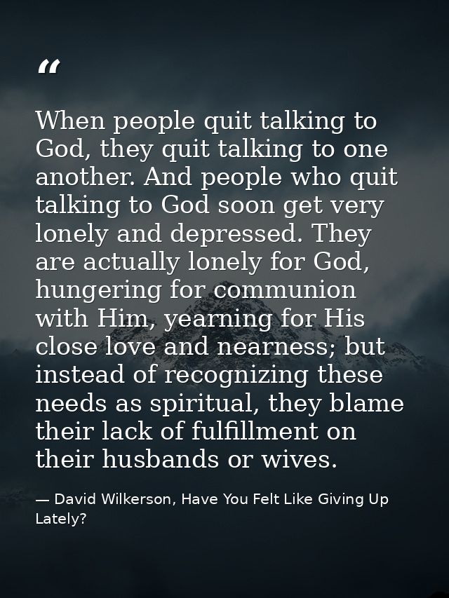 When people quit talking to God, they quit talking to one another. And people who quit talking to God soon get very lone — David Wilkerson, Have You Felt Like Giving Up Lately?