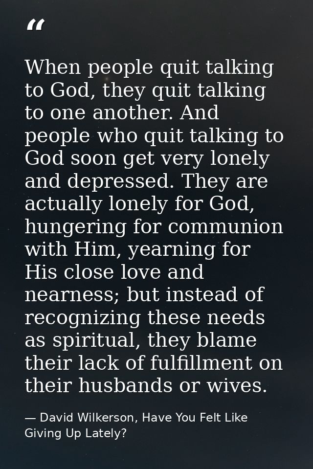 When people quit talking to God, they quit talking to one another. And people who quit talking to God soon get very lone — David Wilkerson, Have You Felt Like Giving Up Lately?